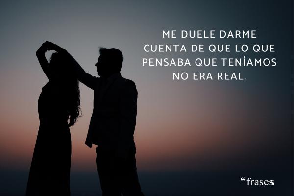 Frases para alguien que te ha decepcionado - Me duele darme cuenta de que lo que pensaba que teníamos no era real.
