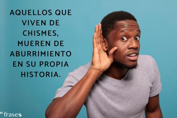 Frases para gente que se mete en la vida ajena - Aquellos que viven de chismes, mueren de aburrimiento en su propia historia.
