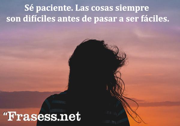 Frases de paciencia - Sé paciente. Las cosas siempre son difíciles antes de pasar a ser fáciles.