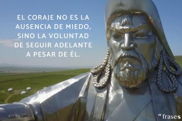 Frases de Gengis Kan - El coraje no es la ausencia de miedo, sino la voluntad de seguir adelante a pesar de él.