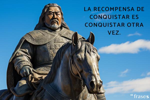 Frases de Gengis Kan - La recompensa de conquistar es conquistar otra vez.