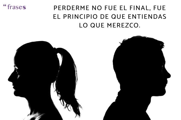 Frases para volver con tu ex - Perderme no fue el final, fue el principio de que entiendas lo que merezco.