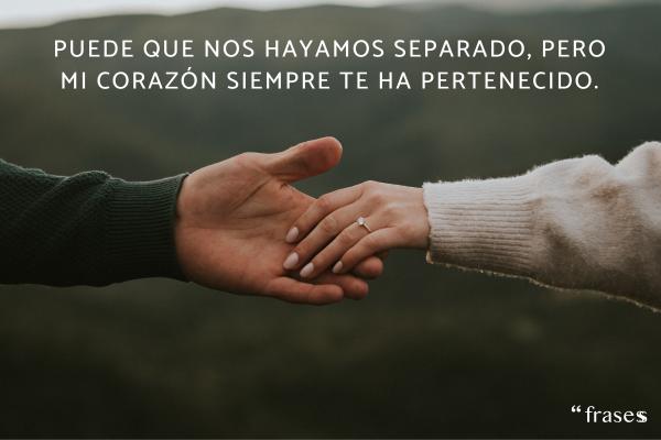 Frases para volver con tu ex - Puede que nos hayamos separado, pero mi corazón siempre te ha pertenecido.